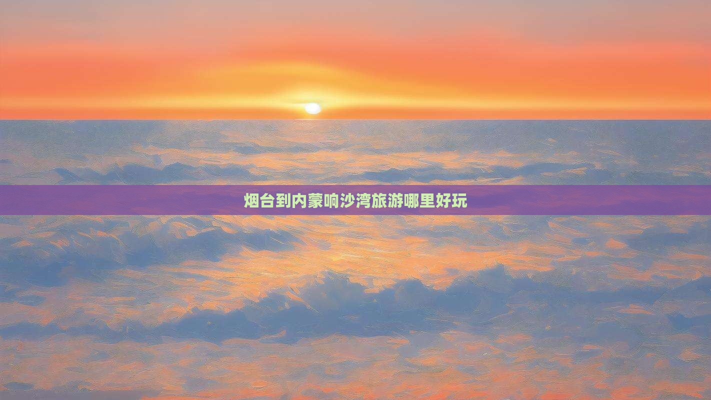 烟台到内蒙响沙湾旅游哪里好玩