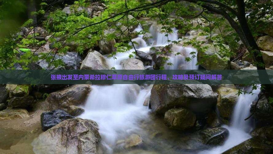 张掖出发至内蒙希拉穆仁草原自由行旅游团行程、攻略及预订疑问解答