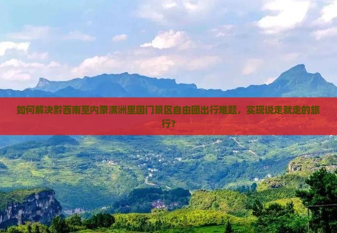 如何解决黔西南至内蒙满洲里国门景区自由团出行难题，实现说走就走的旅行？