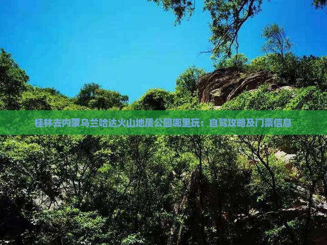 桂林去内蒙乌兰哈达火山地质公园哪里玩：自驾攻略及门票信息