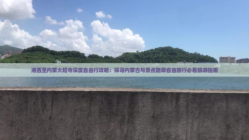 湘西至内蒙大昭寺深度自由行攻略：探寻内蒙古与景点路犀自由旅行必看旅游指南
