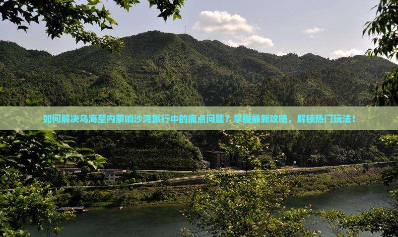 如何解决乌海至内蒙响沙湾旅行中的痛点问题？掌握最新攻略，解锁热门玩法！