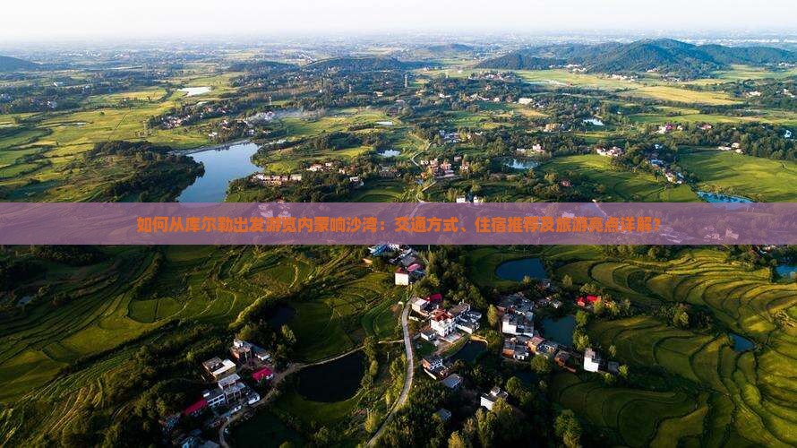 如何从库尔勒出发游览内蒙响沙湾：交通方式、住宿推荐及旅游亮点详解？