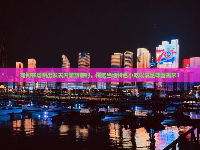 如何在亳州出发去内蒙旅游时，挑选当地特色小吃以满足味蕾需求？