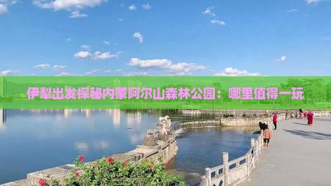 伊犁出发探秘内蒙阿尔山森林公园：哪里值得一玩