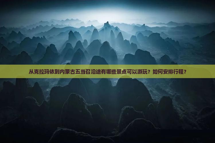 从克拉玛依到内蒙古五当召沿途有哪些景点可以游玩？如何安排行程？