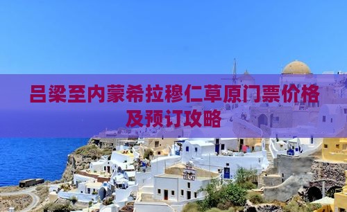 吕梁至内蒙希拉穆仁草原门票价格及预订攻略