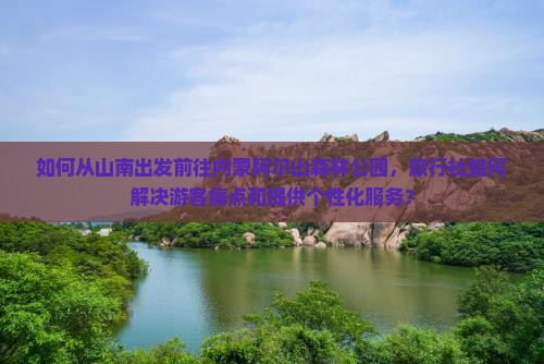 如何从山南出发前往内蒙阿尔山森林公园，旅行社如何解决游客痛点和提供个性化服务？