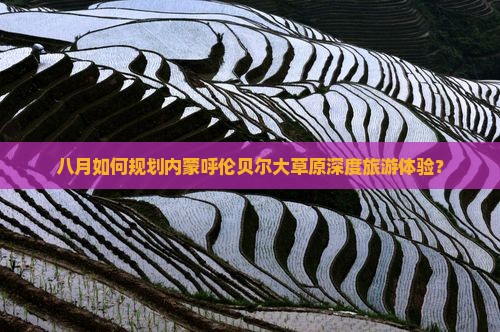 八月如何规划内蒙呼伦贝尔大草原深度旅游体验？