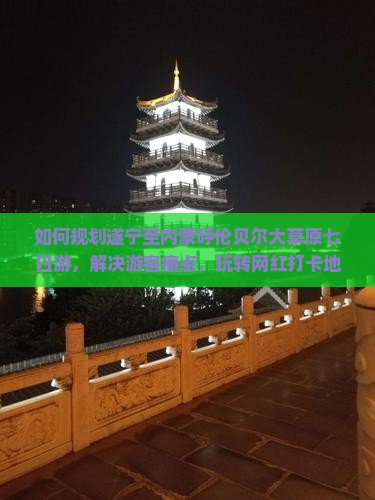 如何规划遂宁至内蒙呼伦贝尔大草原七日游，解决游客痛点，玩转网红打卡地？