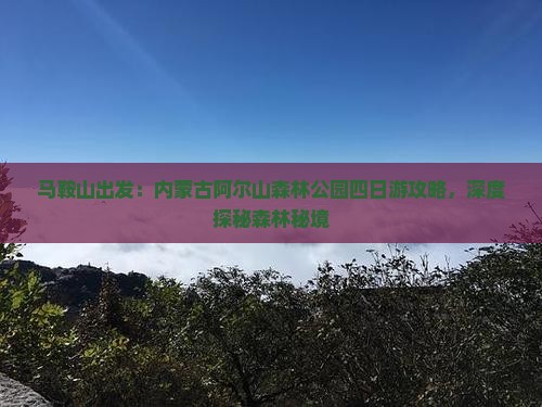 马鞍山出发：内蒙古阿尔山森林公园四日游攻略，深度探秘森林秘境