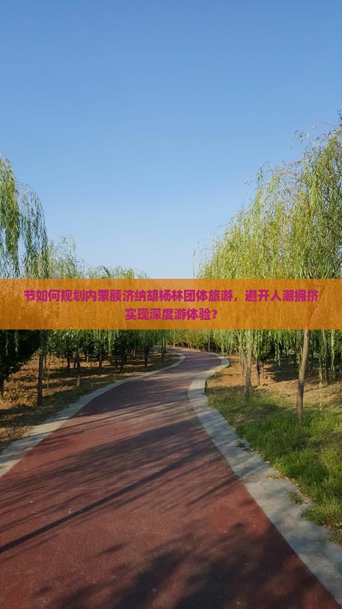 节如何规划内蒙额济纳胡杨林团体旅游，避开人潮拥挤实现深度游体验？