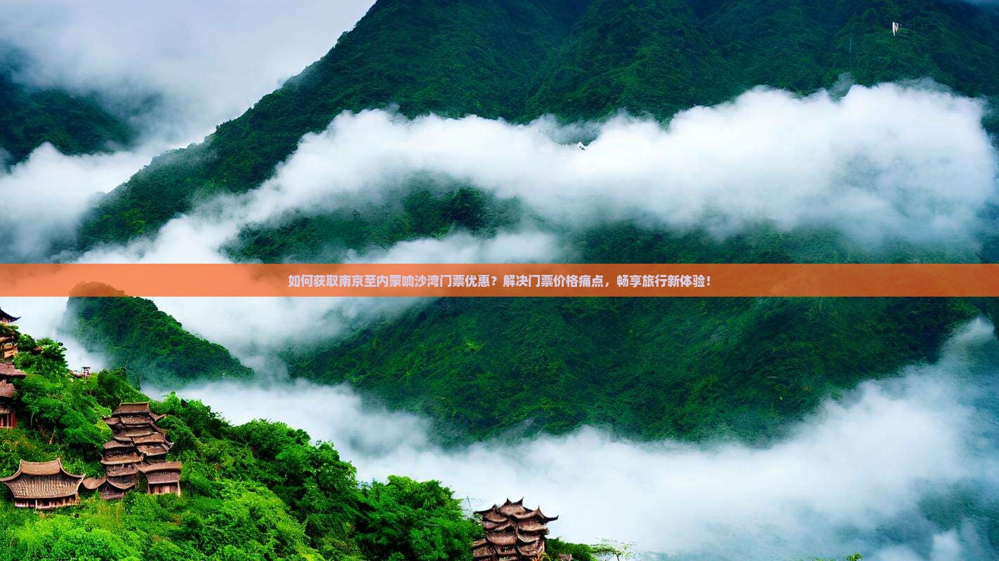 如何获取南京至内蒙响沙湾门票优惠？解决门票价格痛点，畅享旅行新体验！