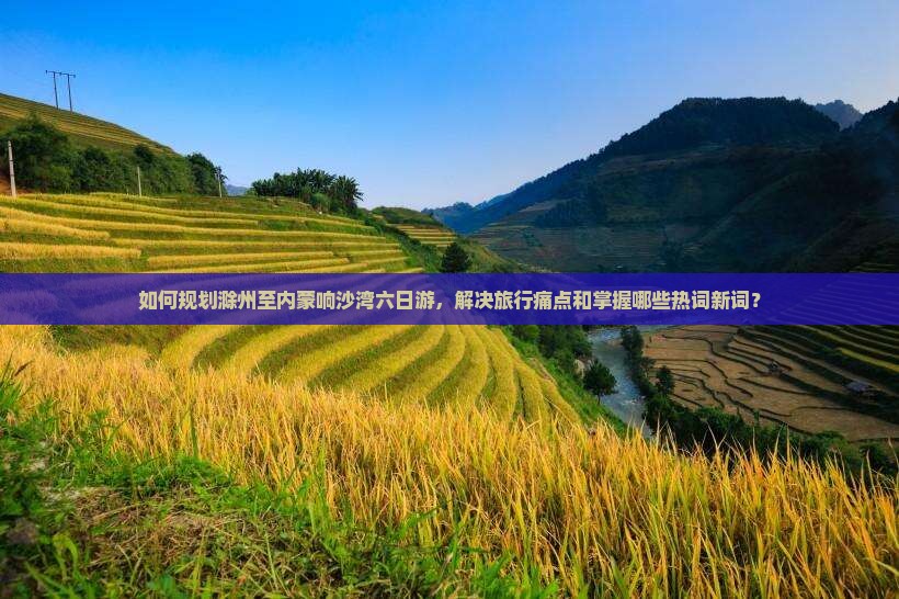 如何规划滁州至内蒙响沙湾六日游，解决旅行痛点和掌握哪些热词新词？