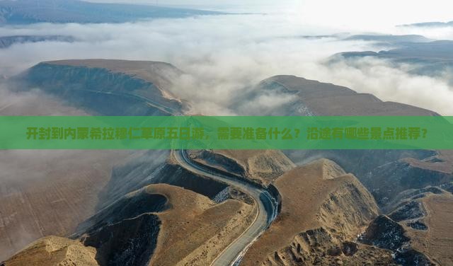 开封到内蒙希拉穆仁草原五日游，需要准备什么？沿途有哪些景点推荐？