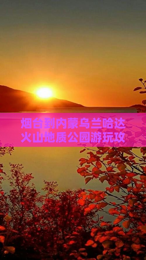 烟台到内蒙乌兰哈达火山地质公园游玩攻略