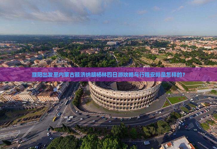 濮阳出发至内蒙古额济纳胡杨林四日游攻略与行程安排是怎样的？