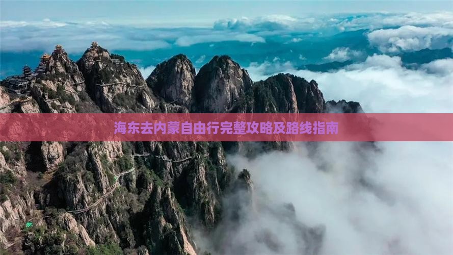 海东去内蒙自由行完整攻略及路线指南