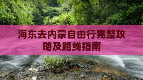 海东去内蒙自由行完整攻略及路线指南