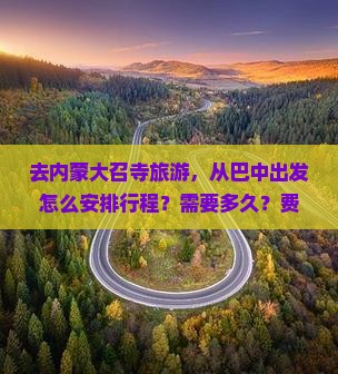 去内蒙大召寺旅游，从巴中出发怎么安排行程？需要多久？费用大概是多少？