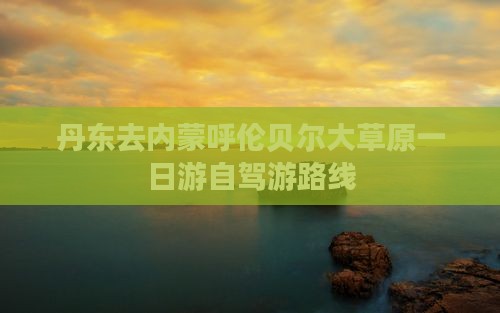 丹东去内蒙呼伦贝尔大草原一日游自驾游路线