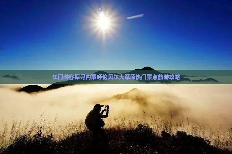 江门游客探寻内蒙呼伦贝尔大草原热门景点旅游攻略