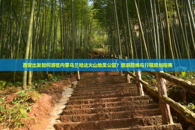 西安出发如何游览内蒙乌兰哈达火山地质公园？旅游路线与行程规划指南