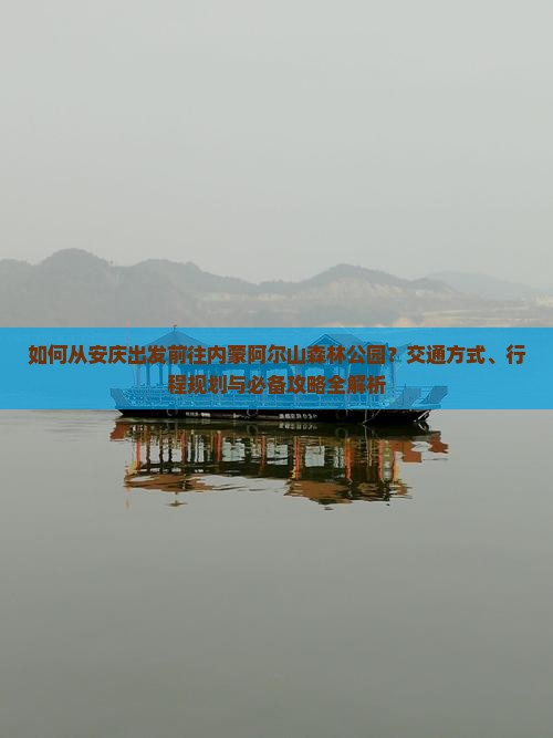 如何从安庆出发前往内蒙阿尔山森林公园？交通方式、行程规划与必备攻略全解析