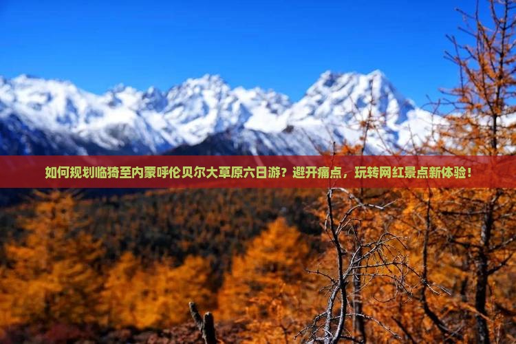 如何规划临猗至内蒙呼伦贝尔大草原六日游？避开痛点，玩转网红景点新体验！