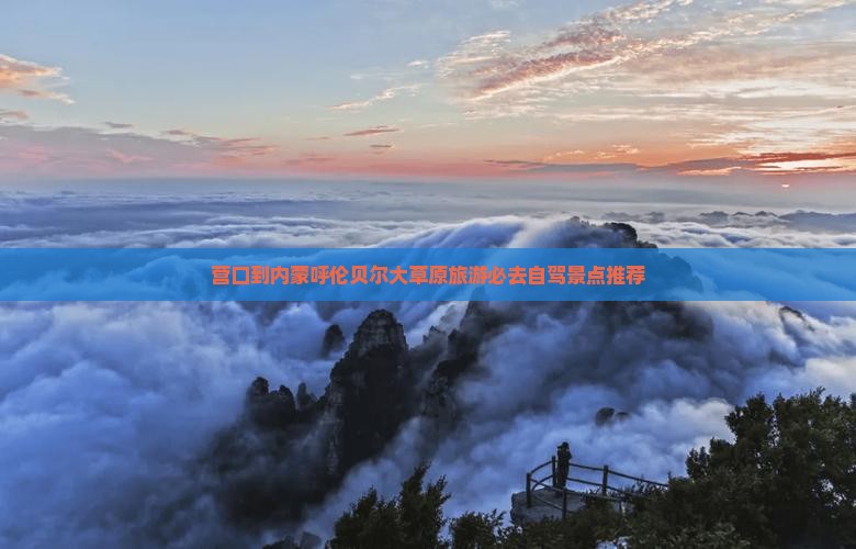 营口到内蒙呼伦贝尔大草原旅游必去自驾景点推荐