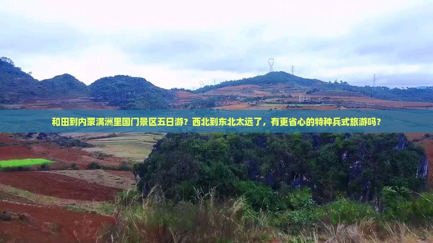 和田到内蒙满洲里国门景区五日游？西北到东北太远了，有更省心的特种兵式旅游吗？