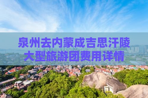 泉州去内蒙成吉思汗陵大型旅游团费用详情