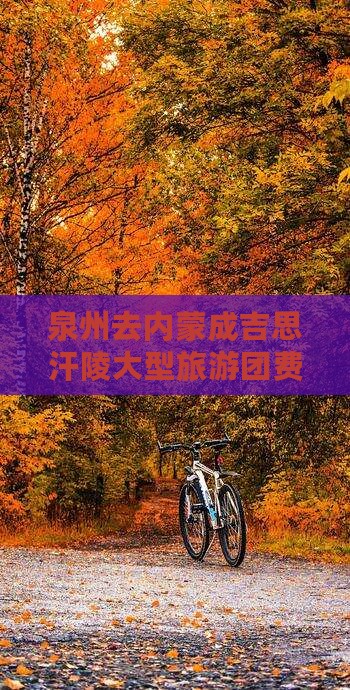泉州去内蒙成吉思汗陵大型旅游团费用详情
