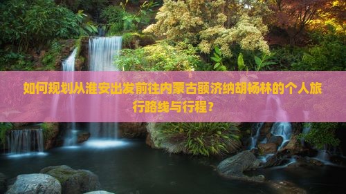 如何规划从淮安出发前往内蒙古额济纳胡杨林的个人旅行路线与行程？