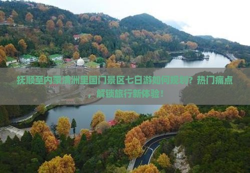 抚顺至内蒙满洲里国门景区七日游如何规划？热门痛点，解锁旅行新体验！