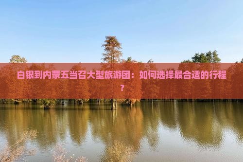白银到内蒙五当召大型旅游团：如何选择最合适的行程？