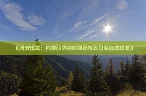 《雅安出发：内蒙额济纳旗胡杨林五日深度游攻略》