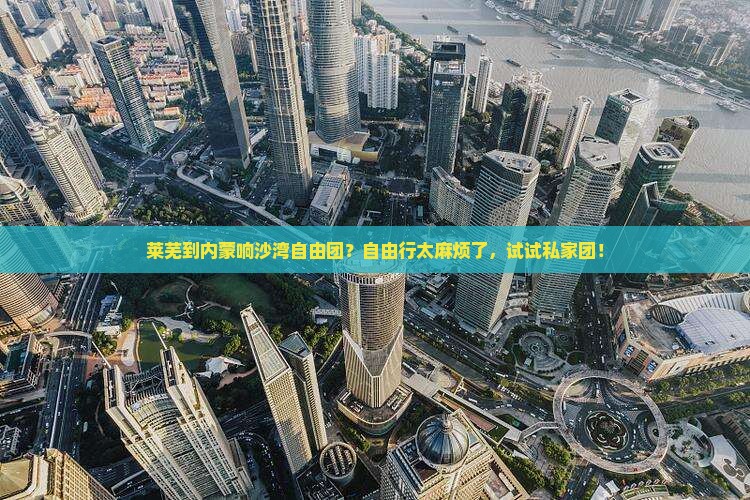 莱芜到内蒙响沙湾自由团？自由行太麻烦了，试试私家团！