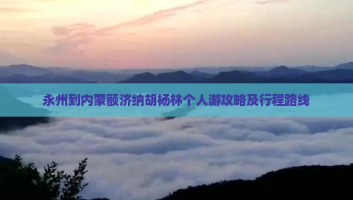 永州到内蒙额济纳胡杨林个人游攻略及行程路线