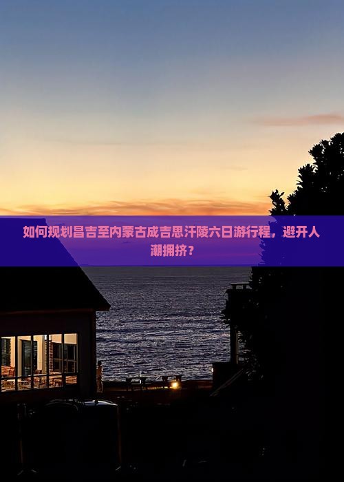 如何规划昌吉至内蒙古成吉思汗陵六日游行程，避开人潮拥挤？