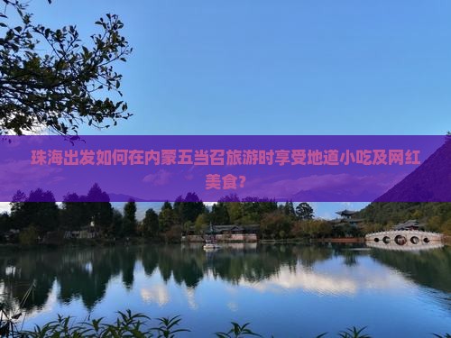 珠海出发如何在内蒙五当召旅游时享受地道小吃及网红美食？