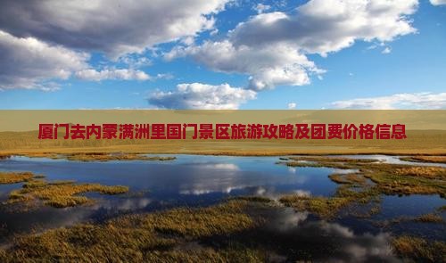 厦门去内蒙满洲里国门景区旅游攻略及团费价格信息