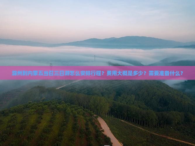 滁州到内蒙五当召三日游怎么安排行程？费用大概是多少？需要准备什么？