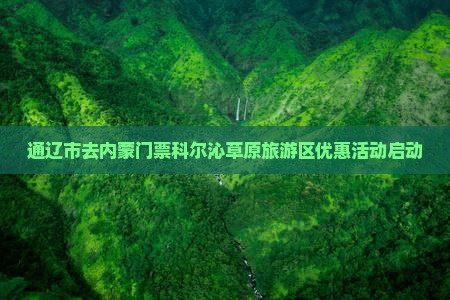 通辽市去内蒙门票科尔沁草原旅游区优惠活动启动