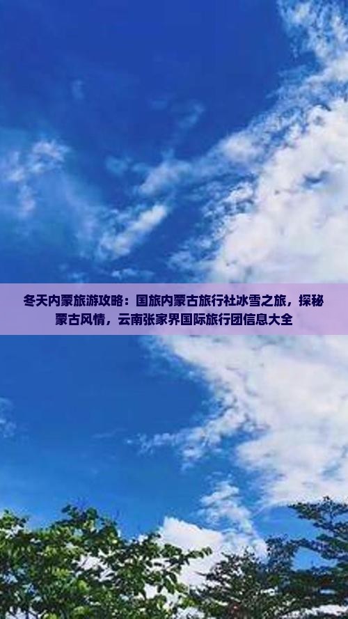 冬天内蒙旅游攻略：国旅内蒙古旅行社冰雪之旅，探秘蒙古风情，云南张家界国际旅行团信息大全