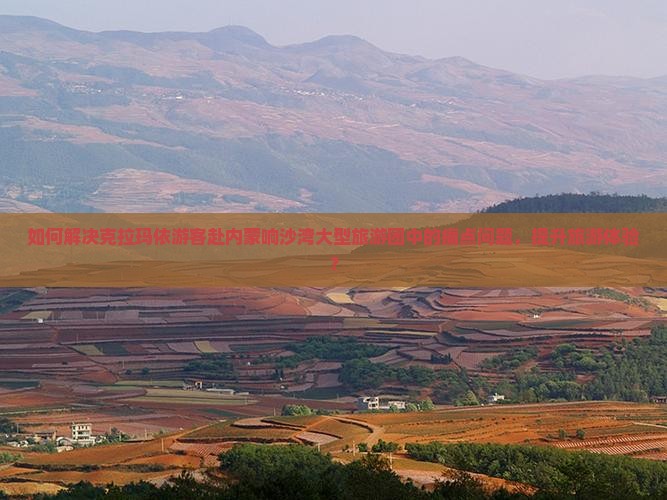 如何解决克拉玛依游客赴内蒙响沙湾大型旅游团中的痛点问题，提升旅游体验？