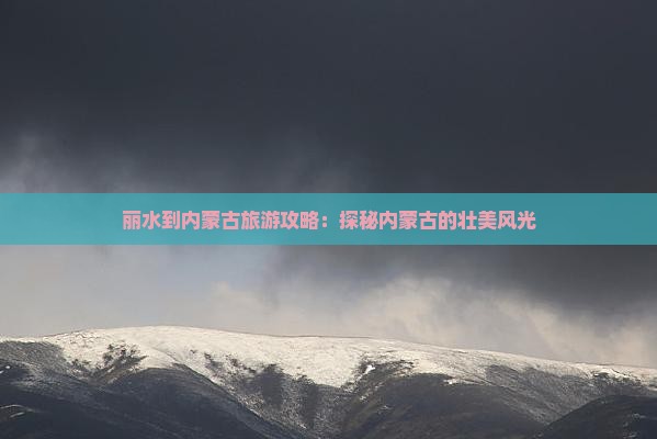 丽水到内蒙古旅游攻略：探秘内蒙古的壮美风光