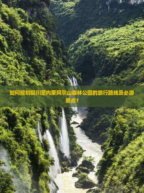 如何规划铜川至内蒙阿尔山森林公园的旅行路线及必游景点？