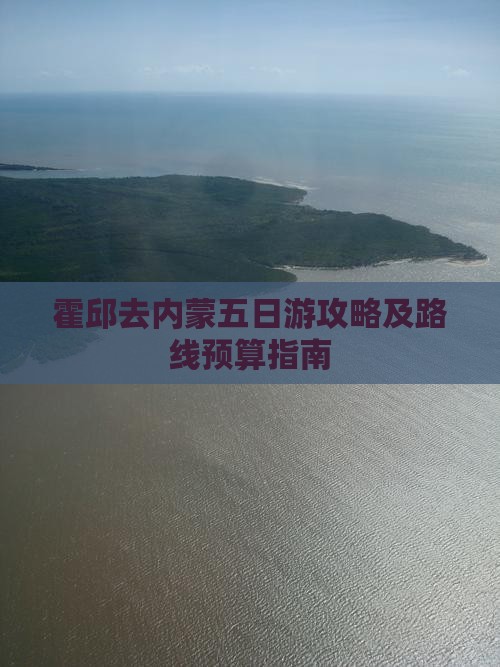 霍邱去内蒙五日游攻略及路线预算指南