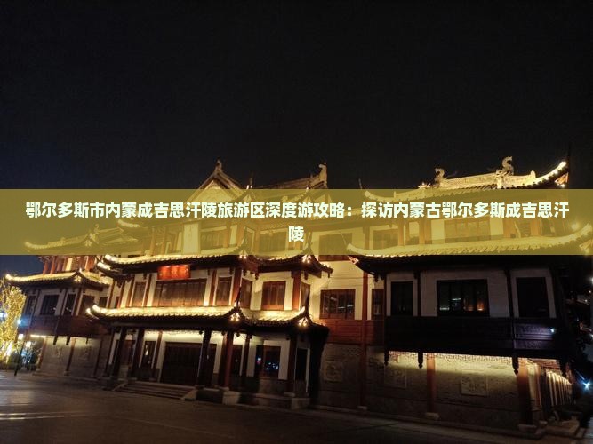 鄂尔多斯市内蒙成吉思汗陵旅游区深度游攻略：探访内蒙古鄂尔多斯成吉思汗陵